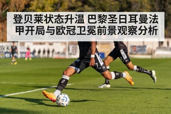 登贝莱状态升温 巴黎圣日耳曼法甲开局与欧冠卫冕前景观察分析